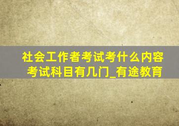 社会工作者考试考什么内容 考试科目有几门_有途教育